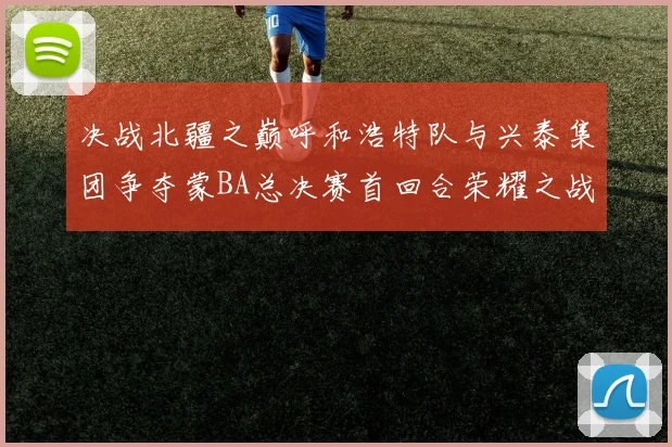 决战北疆之巅呼和浩特队与兴泰集团争夺蒙BA总决赛首回合荣耀之战今晚开启