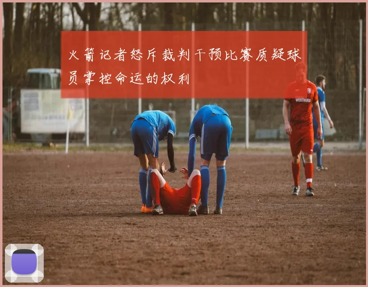 火箭记者怒斥裁判干预比赛质疑球员掌控命运的权利