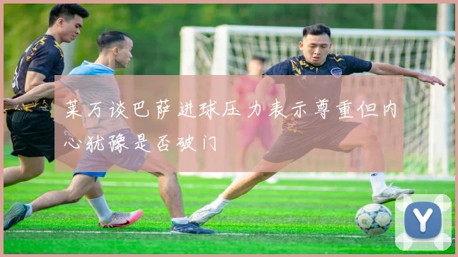 莱万谈巴萨进球压力表示尊重但内心犹豫是否破门
