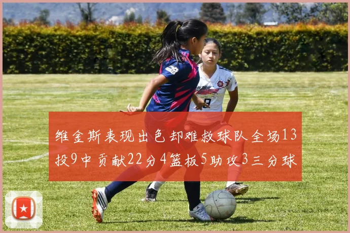 维金斯表现出色却难救球队全场13投9中贡献22分4篮板5助攻3三分球命中