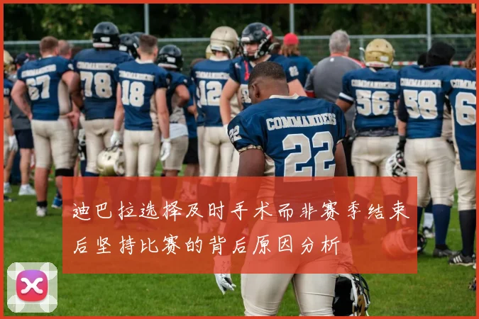 迪巴拉选择及时手术而非赛季结束后坚持比赛的背后原因分析