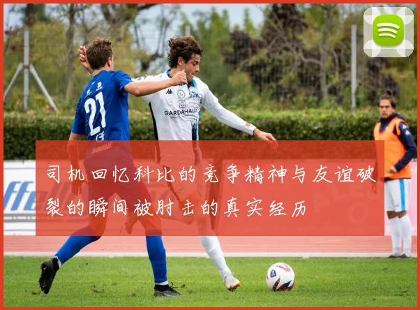 司机回忆科比的竞争精神与友谊破裂的瞬间被肘击的真实经历