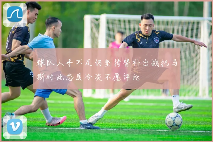 球队人手不足仍坚持替补出战托马斯对此态度冷淡不愿评论
