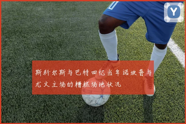 斯科尔斯与巴特回忆当年诺坎普与尤文主场的糟糕场地状况