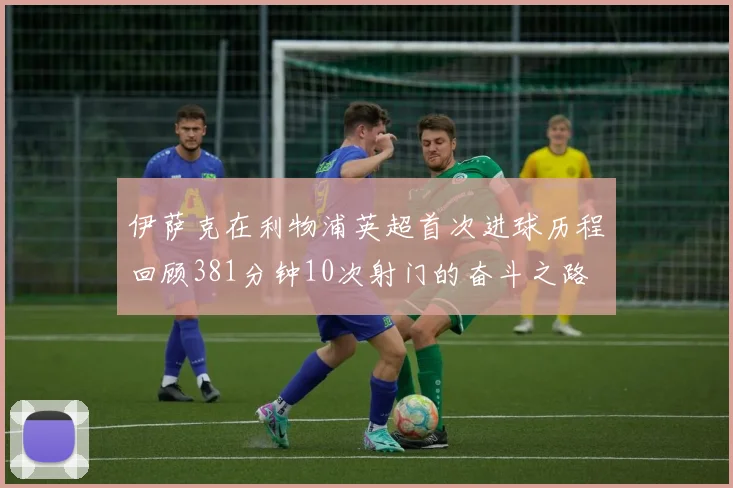 伊萨克在利物浦英超首次进球历程回顾381分钟10次射门的奋斗之路