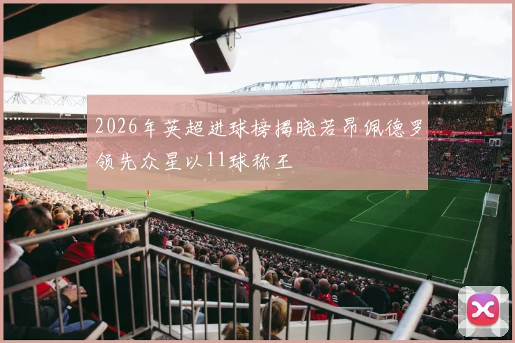 2026年英超进球榜揭晓若昂佩德罗领先众星以11球称王