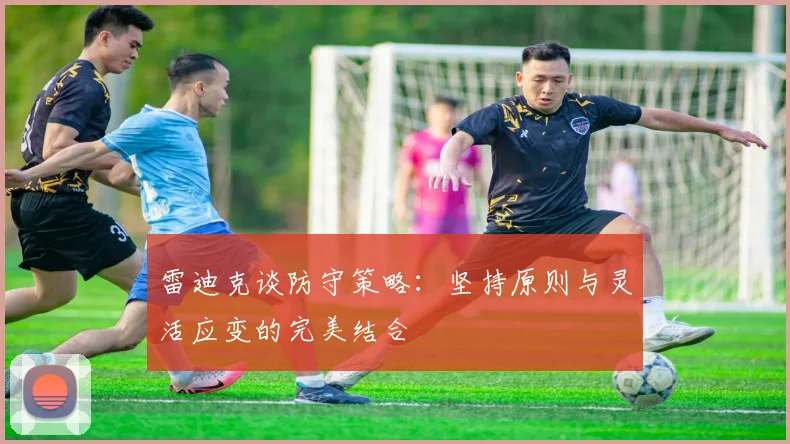 雷迪克谈防守策略：坚持原则与灵活应变的完美结合