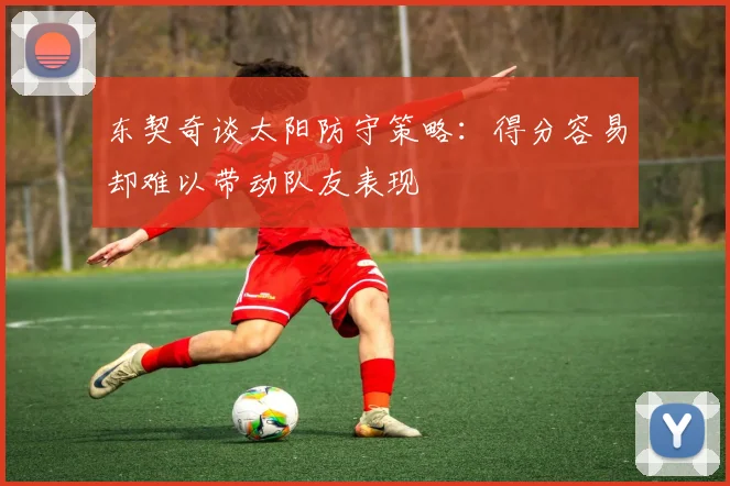 东契奇谈太阳防守策略：得分容易却难以带动队友表现