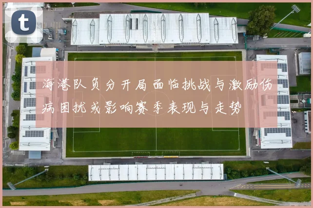 海港队负分开局面临挑战与激励伤病困扰或影响赛季表现与走势