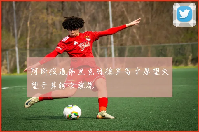 阿斯报道弗里克对德罗寄予厚望失望于其转会意愿