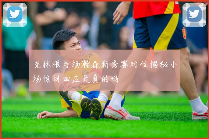 克林根与杨瀚森新秀赛对位揭秘小杨惊讶回应是真的吗