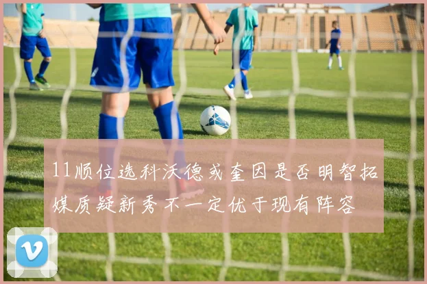 11顺位选科沃德或奎因是否明智拓媒质疑新秀不一定优于现有阵容