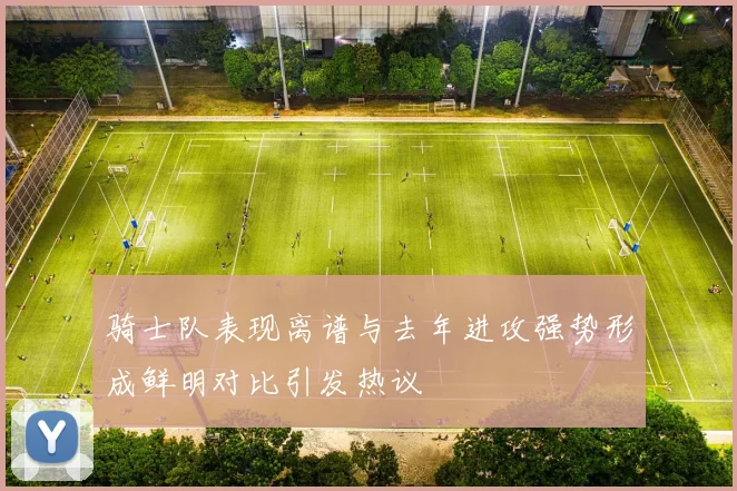 骑士队表现离谱与去年进攻强势形成鲜明对比引发热议