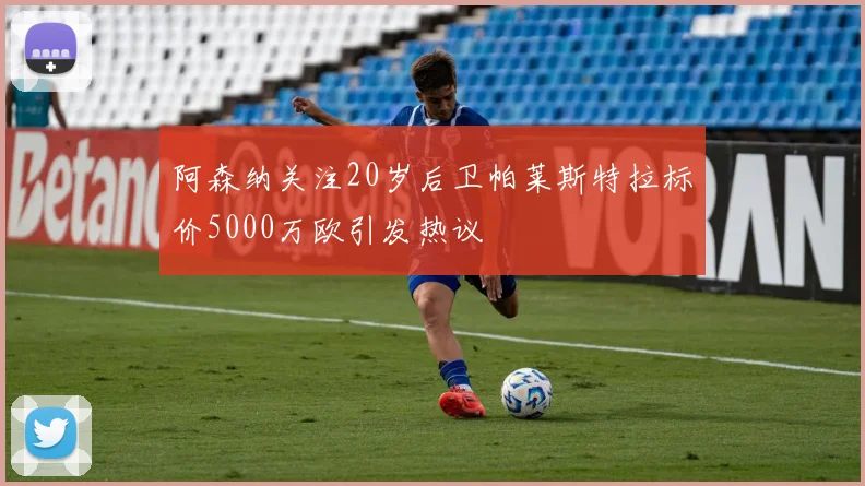 阿森纳关注20岁后卫帕莱斯特拉标价5000万欧引发热议