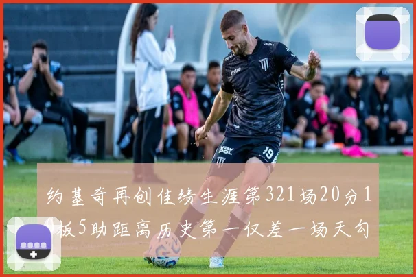 约基奇再创佳绩生涯第321场20分10板5助距离历史第一仅差一场天勾在望