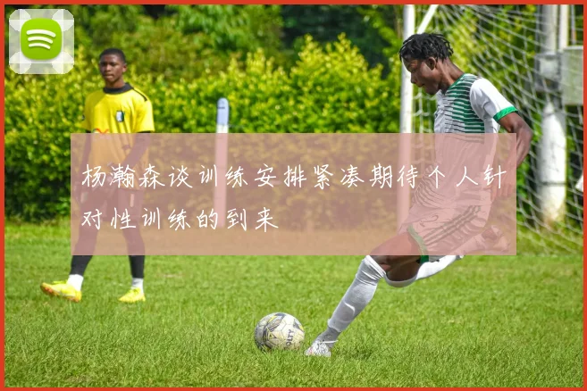 杨瀚森谈训练安排紧凑期待个人针对性训练的到来