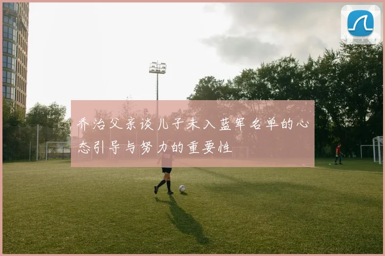 乔治父亲谈儿子未入蓝军名单的心态引导与努力的重要性