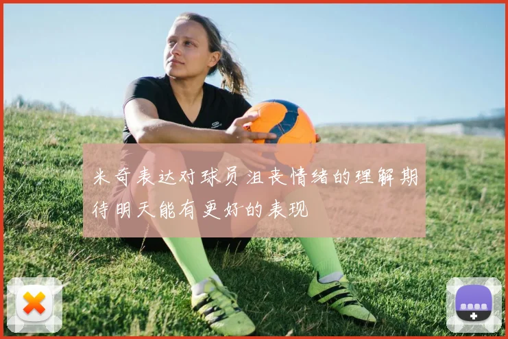 米奇表达对球员沮丧情绪的理解期待明天能有更好的表现