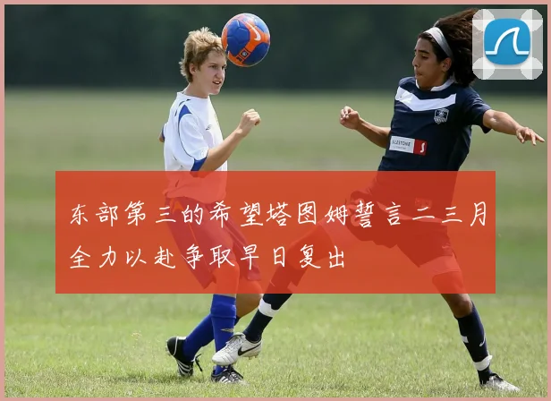 东部第三的希望塔图姆誓言二三月全力以赴争取早日复出