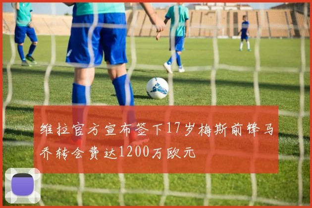 维拉官方宣布签下17岁梅斯前锋马乔转会费达1200万欧元