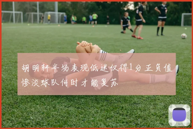 胡明轩半场表现低迷仅得1分正负值惨淡球队何时才能复苏