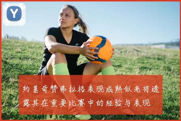 约基奇赞弗拉格表现成熟似老将透露其在重要比赛中的经验与表现