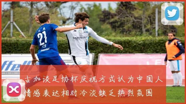 古加谈足协杯庆祝方式认为中国人情感表达相对冷淡缺乏热烈氛围