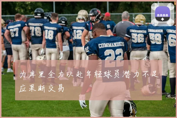 为库里全力以赴年轻球员潜力不足应果断交易