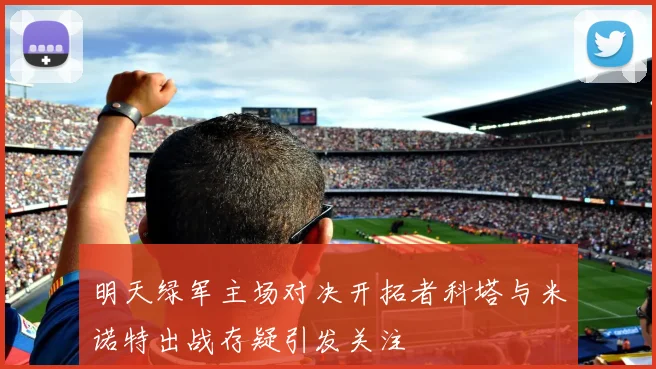 明天绿军主场对决开拓者科塔与米诺特出战存疑引发关注
