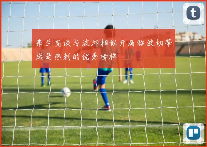 弗兰克谈与波帅相似开局称波切蒂诺是热刺的优秀榜样