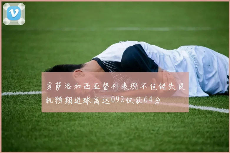 贡萨洛加西亚替补表现不佳错失良机预期进球高达092仅获64分
