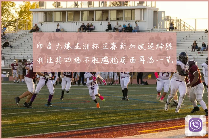 印度无缘亚洲杯正赛新加坡逆转胜利让其四场不胜尴尬局面再添一笔