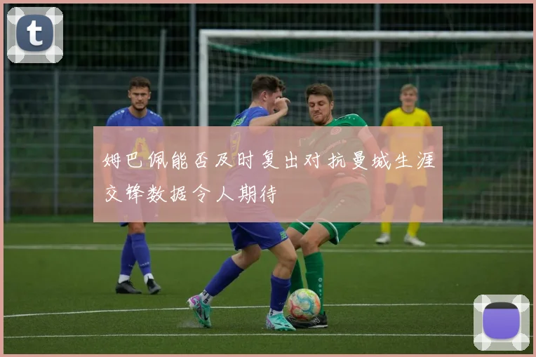 姆巴佩能否及时复出对抗曼城生涯交锋数据令人期待