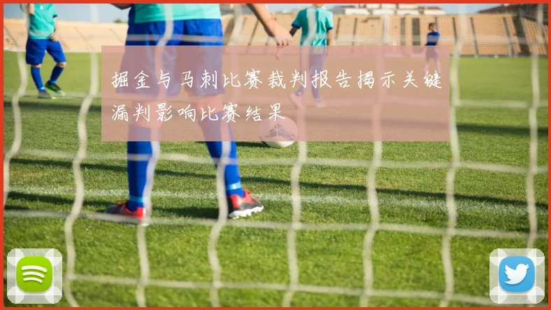 掘金与马刺比赛裁判报告揭示关键漏判影响比赛结果