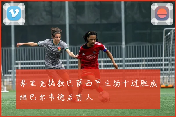 弗里克执教巴萨西甲主场十连胜成继巴尔韦德后首人