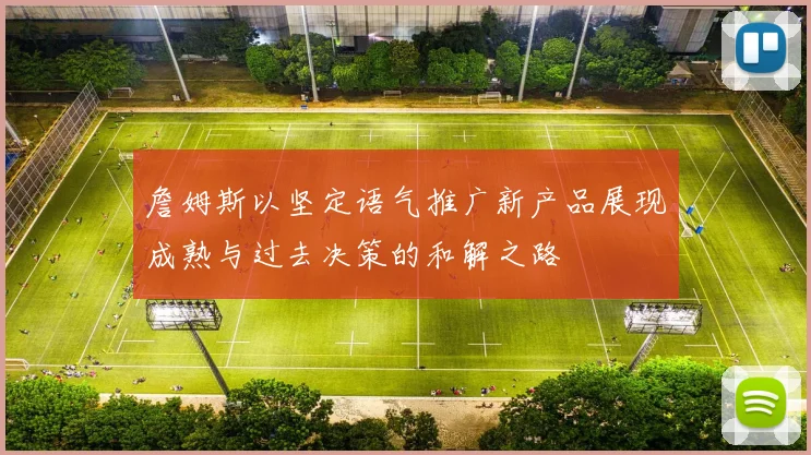 詹姆斯以坚定语气推广新产品展现成熟与过去决策的和解之路
