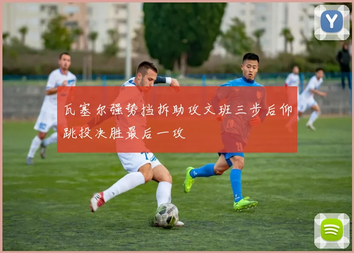 瓦塞尔强势挡拆助攻文班三步后仰跳投决胜最后一攻