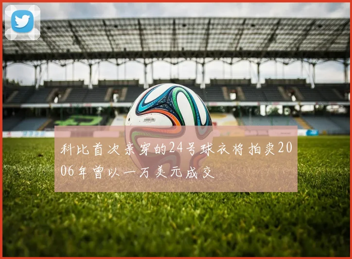 科比首次亲穿的24号球衣将拍卖2006年曾以一万美元成交