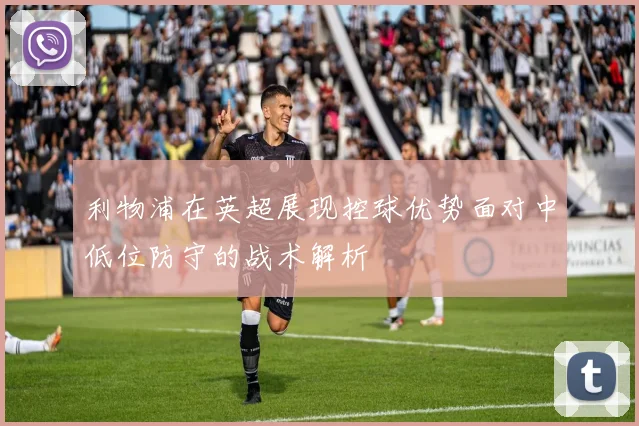 利物浦在英超展现控球优势面对中低位防守的战术解析