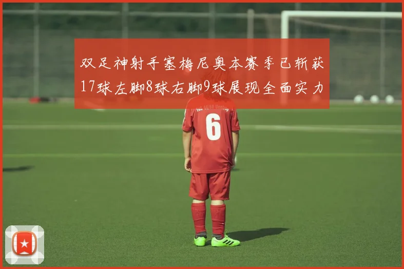 双足神射手塞梅尼奥本赛季已斩获17球左脚8球右脚9球展现全面实力