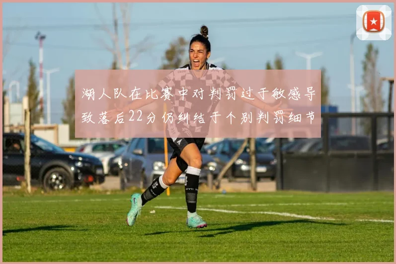 湖人队在比赛中对判罚过于敏感导致落后22分仍纠结于个别判罚细节