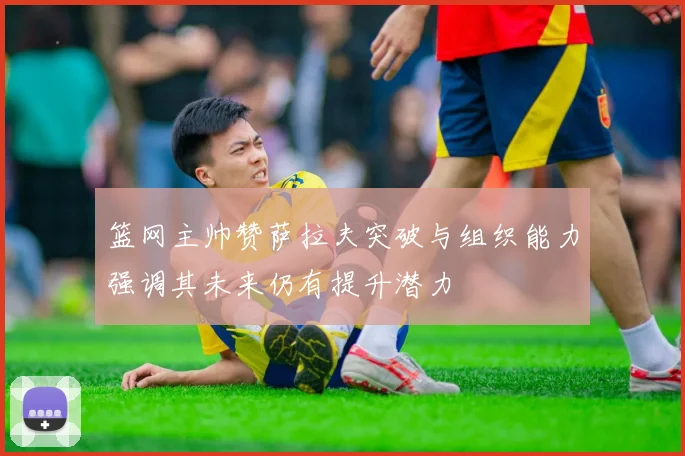 篮网主帅赞萨拉夫突破与组织能力强调其未来仍有提升潜力