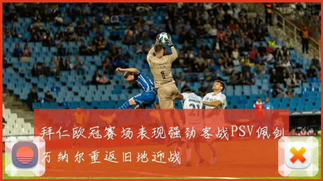 拜仁欧冠赛场表现强劲客战PSV佩剑万纳尔重返旧地迎战