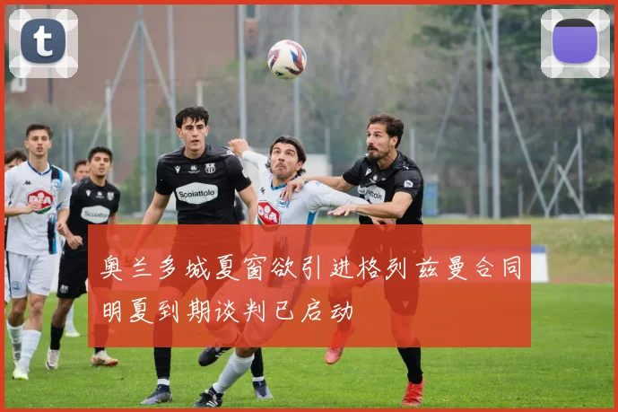奥兰多城夏窗欲引进格列兹曼合同明夏到期谈判已启动
