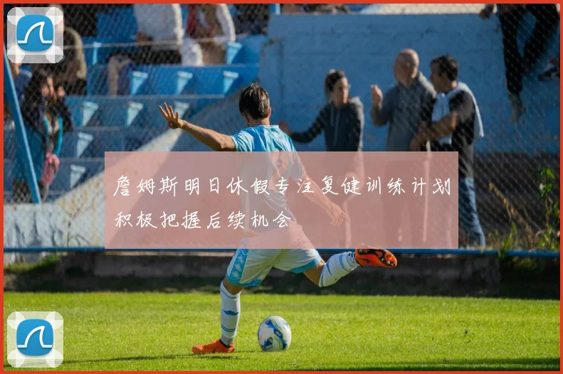 詹姆斯明日休假专注复健训练计划积极把握后续机会
