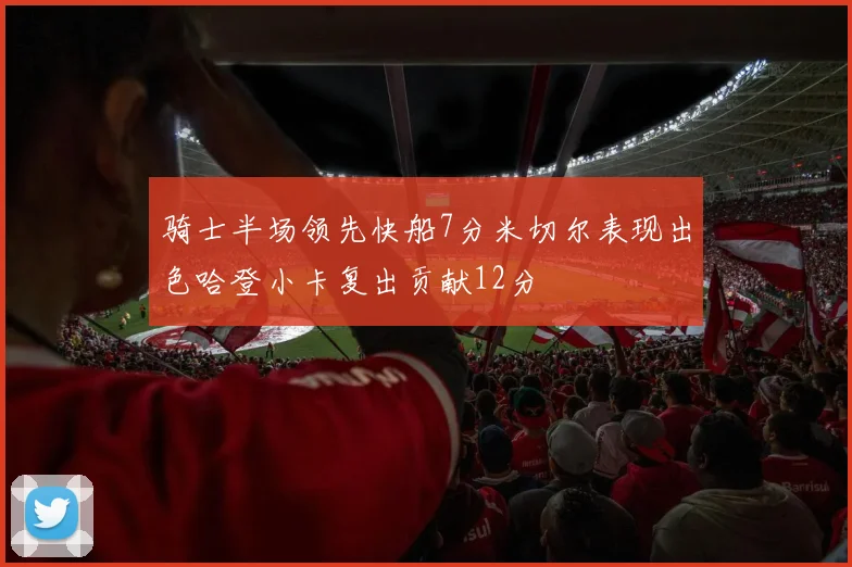 骑士半场领先快船7分米切尔表现出色哈登小卡复出贡献12分