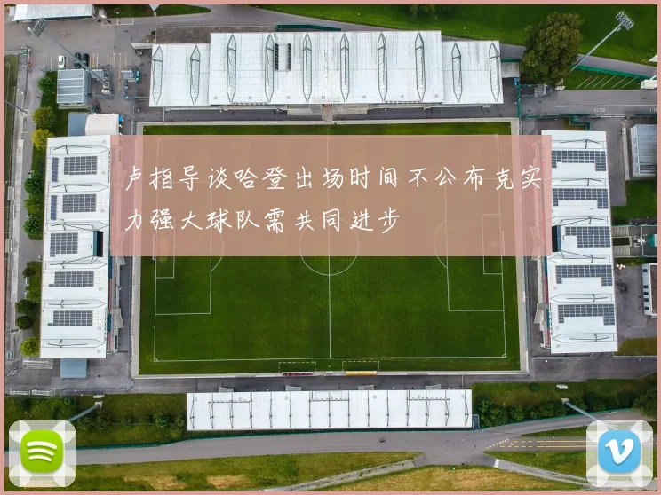 卢指导谈哈登出场时间不公布克实力强大球队需共同进步