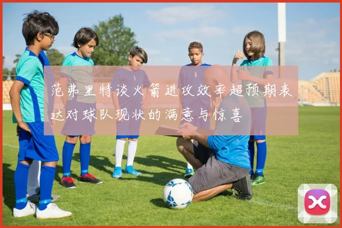 范弗里特谈火箭进攻效率超预期表达对球队现状的满意与惊喜