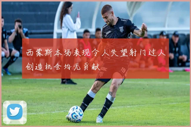 西蒙斯本场表现令人失望射门过人创造机会均无贡献