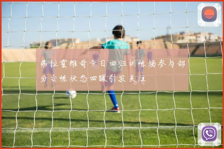 弗拉霍维奇今日回归训练场参与部分合练状态回暖引发关注